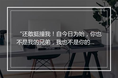 “还敢挺撞我！自今日为始，你也不是我的兄弟，我也不是你的哥哥。”拼音出处和意思