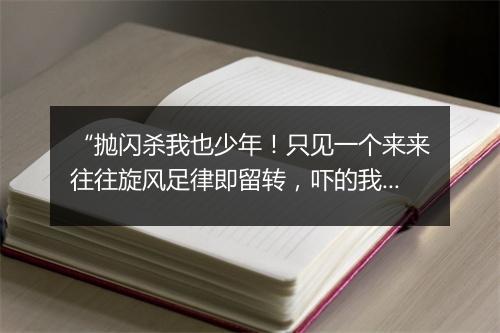 “抛闪杀我也少年！只见一个来来往往旋风足律即留转，吓的我慌慌张张手脚滴羞笃速战。”拼音出处和意思