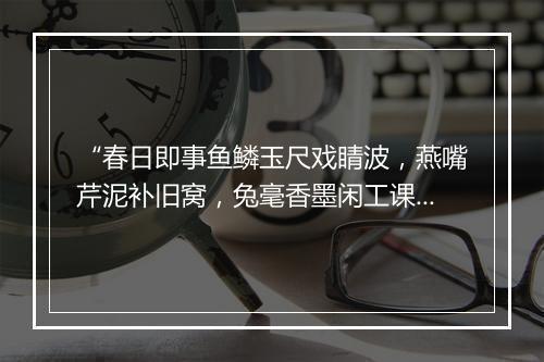 “春日即事鱼鳞玉尺戏睛波，燕嘴芹泥补旧窝，兔毫香墨闲工课。”拼音出处和意思