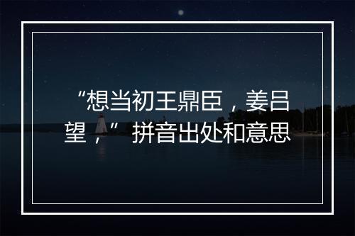 “想当初王鼎臣，姜吕望，”拼音出处和意思