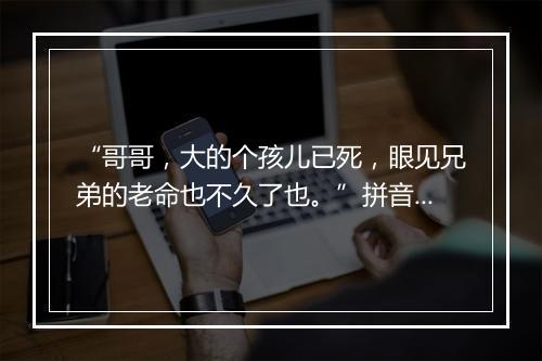 “哥哥，大的个孩儿已死，眼见兄弟的老命也不久了也。”拼音出处和意思