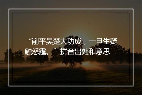 “削平吴楚大功成，一旦生疑触怒霆。”拼音出处和意思