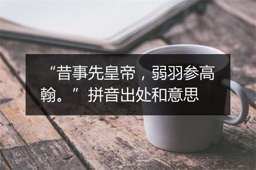 “昔事先皇帝，弱羽参高翰。”拼音出处和意思