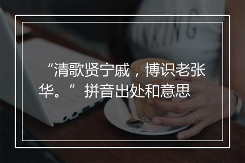 “清歌贤宁戚，博识老张华。”拼音出处和意思