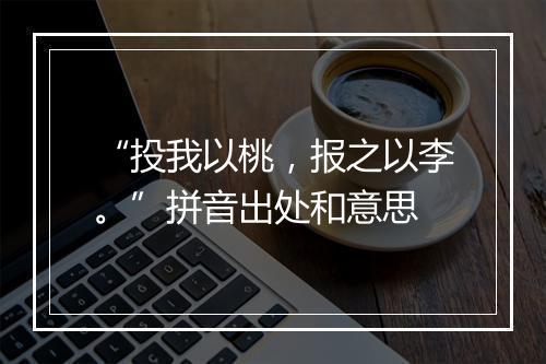 “投我以桃，报之以李。”拼音出处和意思