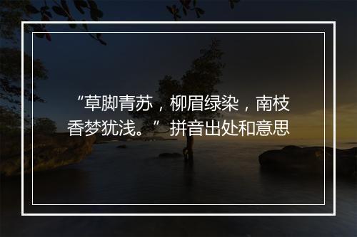 “草脚青苏，柳眉绿染，南枝香梦犹浅。”拼音出处和意思