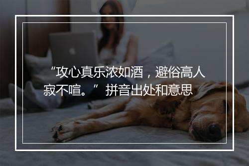 “攻心真乐浓如酒，避俗高人寂不喧。”拼音出处和意思