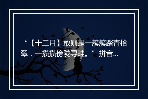 “【十二月】敢则是一簇簇踏青拾翠，一攒攒傍陇寻畦。”拼音出处和意思