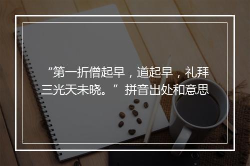 “第一折僧起早，道起早，礼拜三光天未晓。”拼音出处和意思