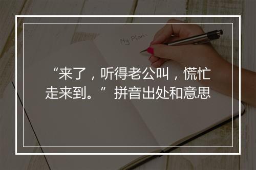 “来了，听得老公叫，慌忙走来到。”拼音出处和意思