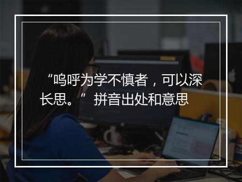 “呜呼为学不慎者，可以深长思。”拼音出处和意思