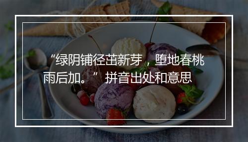 “绿阴铺径茁新芽，堕地春桃雨后加。”拼音出处和意思