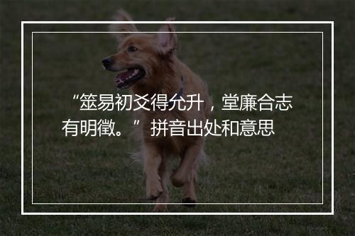 “筮易初爻得允升，堂廉合志有明徵。”拼音出处和意思