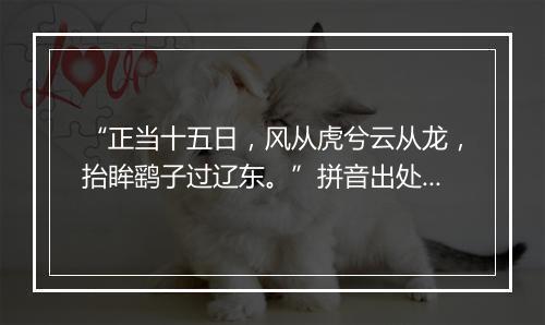 “正当十五日，风从虎兮云从龙，抬眸鹞子过辽东。”拼音出处和意思