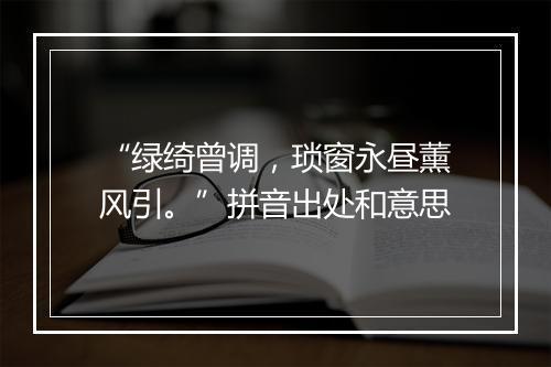 “绿绮曾调，琐窗永昼薰风引。”拼音出处和意思