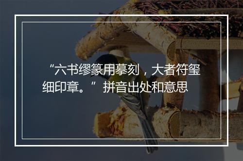 “六书缪篆用摹刻，大者符玺细印章。”拼音出处和意思