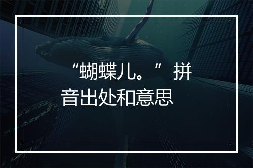 “蝴蝶儿。”拼音出处和意思