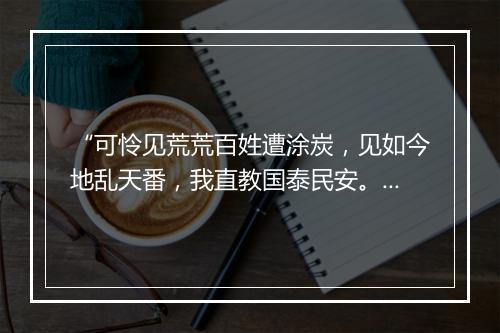 “可怜见荒荒百姓遭涂炭，见如今地乱天番，我直教国泰民安。”拼音出处和意思