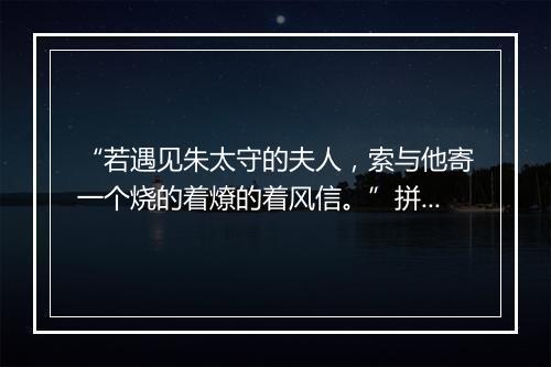 “若遇见朱太守的夫人，索与他寄一个烧的着燎的着风信。”拼音出处和意思