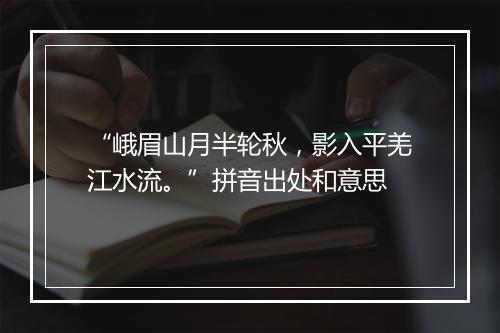 “峨眉山月半轮秋，影入平羌江水流。”拼音出处和意思