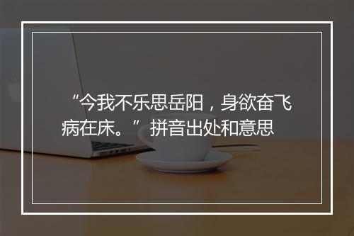 “今我不乐思岳阳，身欲奋飞病在床。”拼音出处和意思