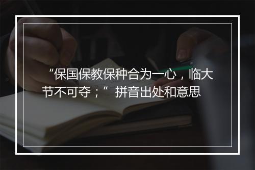 “保国保教保种合为一心，临大节不可夺；”拼音出处和意思