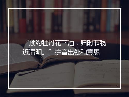 “预约牡丹花下酒，归时节物近清明。”拼音出处和意思