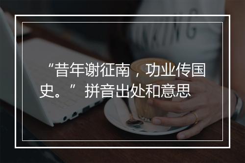 “昔年谢征南，功业传国史。”拼音出处和意思