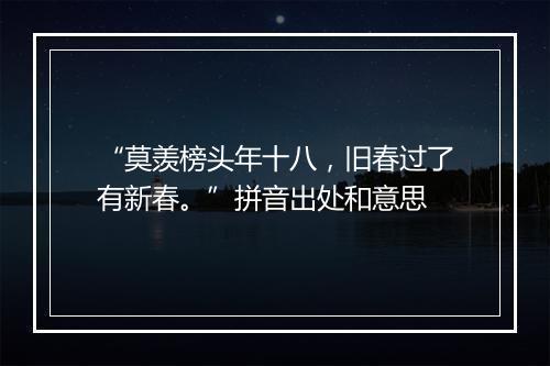 “莫羡榜头年十八，旧春过了有新春。”拼音出处和意思