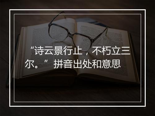 “诗云景行止，不朽立三尔。”拼音出处和意思