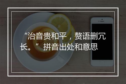 “治音贵和平，赘语删冗长。”拼音出处和意思