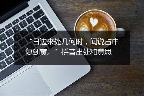 “日边来处几何时，闻说占申复到寅。”拼音出处和意思