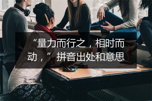 “量力而行之，相时而动，”拼音出处和意思