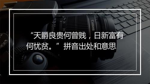 “天爵良贵何曾贱，日新富有何忧贫。”拼音出处和意思