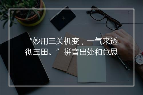 “妙用三关机变，一气来透彻三田。”拼音出处和意思