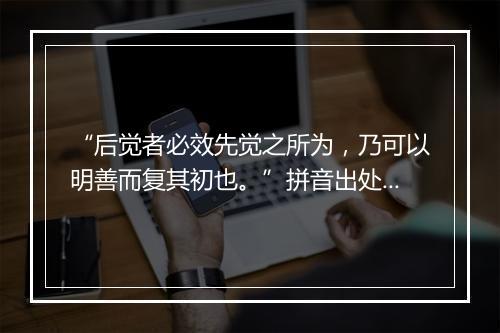 “后觉者必效先觉之所为，乃可以明善而复其初也。”拼音出处和意思