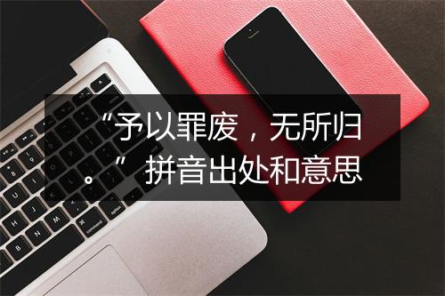 “予以罪废，无所归。”拼音出处和意思