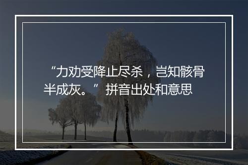 “力劝受降止尽杀，岂知骸骨半成灰。”拼音出处和意思