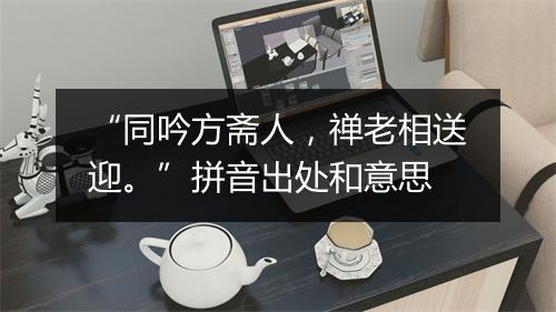 “同吟方斋人，禅老相送迎。”拼音出处和意思