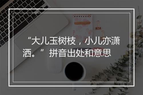 “大儿玉树枝，小儿亦潇洒。”拼音出处和意思