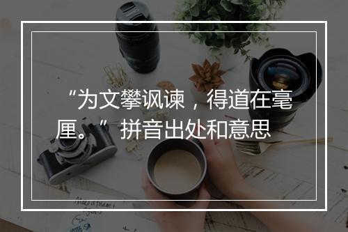 “为文攀讽谏，得道在毫厘。”拼音出处和意思