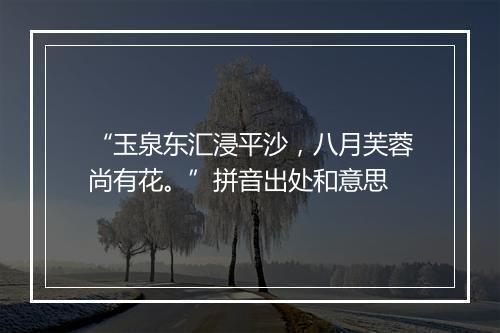 “玉泉东汇浸平沙，八月芙蓉尚有花。”拼音出处和意思