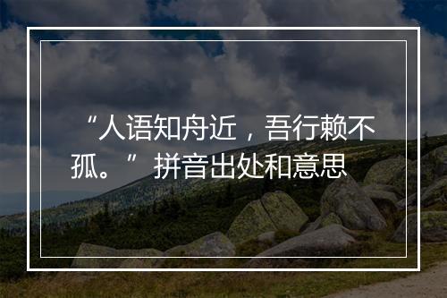 “人语知舟近，吾行赖不孤。”拼音出处和意思