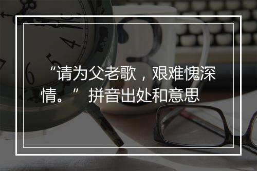 “请为父老歌，艰难愧深情。”拼音出处和意思