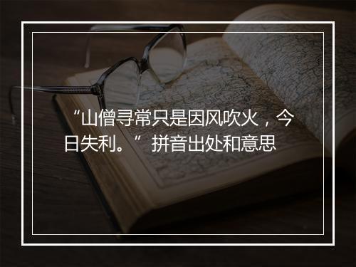 “山僧寻常只是因风吹火，今日失利。”拼音出处和意思