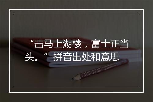 “击马上湖楼，富士正当头。”拼音出处和意思