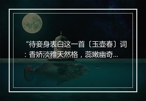 “待妾身表白这一首〔玉壶春〕词：香娇淡雅天然格，蕊嫩幽奇能艳白。”拼音出处和意思