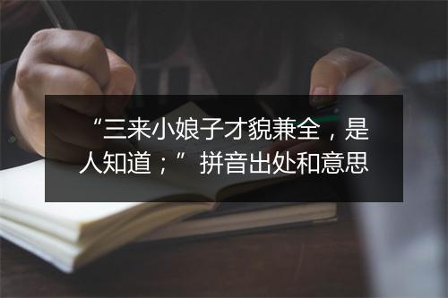 “三来小娘子才貌兼全，是人知道；”拼音出处和意思