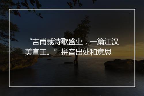 “吉甫裁诗歌盛业，一篇江汉美宣王。”拼音出处和意思