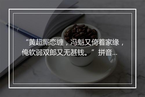 “黄超厮恋缠，冯魁又倚着家缘，俺软弱双郎又无甚钱。”拼音出处和意思